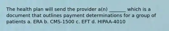 The health plan will send the provider a(n) _______ which is a document that outlines payment determinations for a group of patients a. ERA b. CMS-1500 c. EFT d. HIPAA-4010