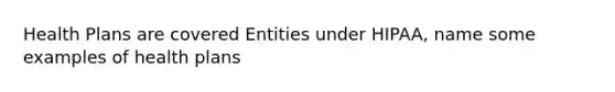 Health Plans are covered Entities under HIPAA, name some examples of health plans