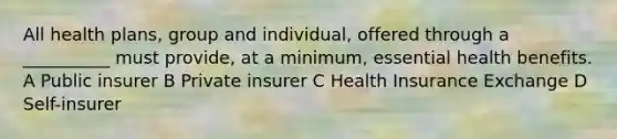 All health plans, group and individual, offered through a __________ must provide, at a minimum, essential health benefits. A Public insurer B Private insurer C Health Insurance Exchange D Self-insurer