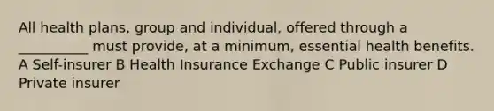 All health plans, group and individual, offered through a __________ must provide, at a minimum, essential health benefits. A Self-insurer B Health Insurance Exchange C Public insurer D Private insurer