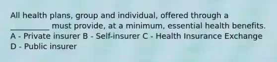 All health plans, group and individual, offered through a __________ must provide, at a minimum, essential health benefits. A - Private insurer B - Self-insurer C - Health Insurance Exchange D - Public insurer