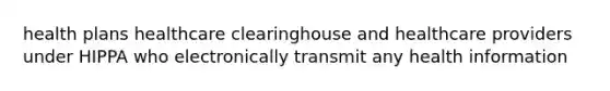 health plans healthcare clearinghouse and healthcare providers under HIPPA who electronically transmit any health information
