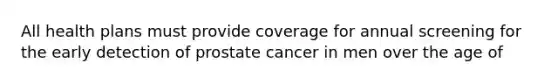 All health plans must provide coverage for annual screening for the early detection of prostate cancer in men over the age of