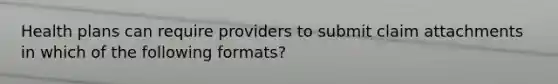 Health plans can require providers to submit claim attachments in which of the following formats?