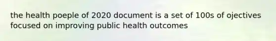 the health poeple of 2020 document is a set of 100s of ojectives focused on improving public health outcomes