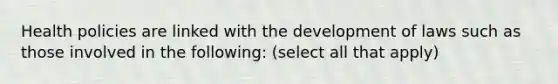 Health policies are linked with the development of laws such as those involved in the following: (select all that apply)