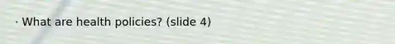 · What are health policies? (slide 4)