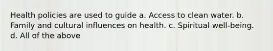 Health policies are used to guide a. Access to clean water. b. Family and cultural influences on health. c. Spiritual well-being. d. All of the above