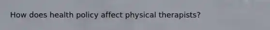 How does health policy affect physical therapists?