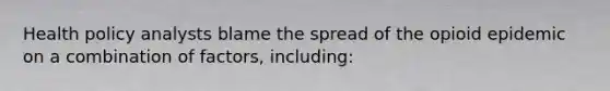 Health policy analysts blame the spread of the opioid epidemic on a combination of factors, including: