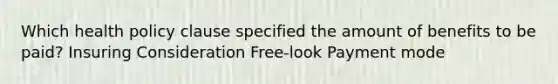 Which health policy clause specified the amount of benefits to be paid? Insuring Consideration Free-look Payment mode