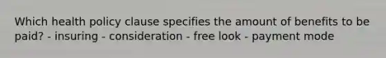 Which health policy clause specifies the amount of benefits to be paid? - insuring - consideration - free look - payment mode