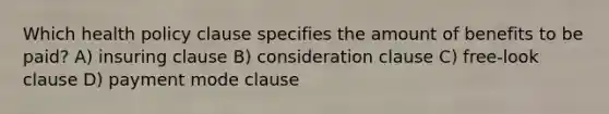 Which health policy clause specifies the amount of benefits to be paid? A) insuring clause B) consideration clause C) free-look clause D) payment mode clause