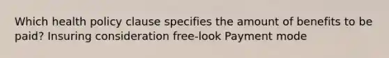 Which health policy clause specifies the amount of benefits to be paid? Insuring consideration free-look Payment mode