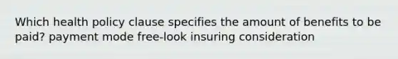 Which health policy clause specifies the amount of benefits to be paid? payment mode free-look insuring consideration