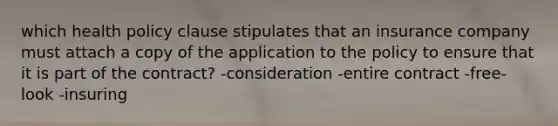 which health policy clause stipulates that an insurance company must attach a copy of the application to the policy to ensure that it is part of the contract? -consideration -entire contract -free-look -insuring