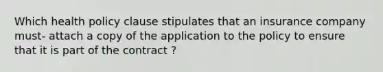 Which health policy clause stipulates that an insurance company must- attach a copy of the application to the policy to ensure that it is part of the contract ?