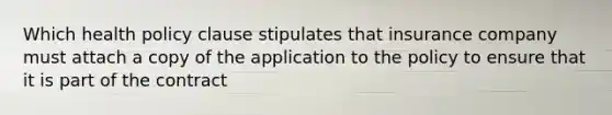 Which health policy clause stipulates that insurance company must attach a copy of the application to the policy to ensure that it is part of the contract