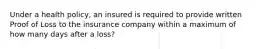 Under a health policy, an insured is required to provide written Proof of Loss to the insurance company within a maximum of how many days after a loss?