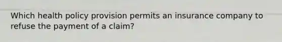 Which health policy provision permits an insurance company to refuse the payment of a claim?