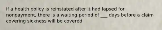 If a health policy is reinstated after it had lapsed for nonpayment, there is a waiting period of ___ days before a claim covering sickness will be covered