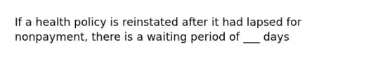 If a health policy is reinstated after it had lapsed for nonpayment, there is a waiting period of ___ days