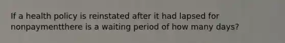 If a health policy is reinstated after it had lapsed for nonpaymentthere is a waiting period of how many days?