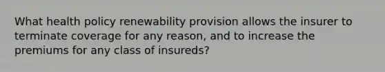 What health policy renewability provision allows the insurer to terminate coverage for any reason, and to increase the premiums for any class of insureds?