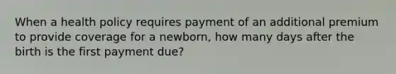 When a health policy requires payment of an additional premium to provide coverage for a newborn, how many days after the birth is the first payment due?