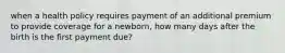 when a health policy requires payment of an additional premium to provide coverage for a newborn, how many days after the birth is the first payment due?