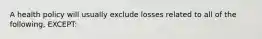 A health policy will usually exclude losses related to all of the following, EXCEPT: