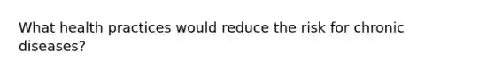 What health practices would reduce the risk for chronic diseases?