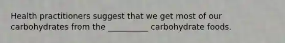 Health practitioners suggest that we get most of our carbohydrates from the __________ carbohydrate foods.