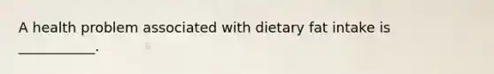 A health problem associated with dietary fat intake is ___________.