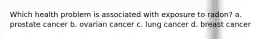 Which health problem is associated with exposure to radon? a. prostate cancer b. ovarian cancer c. lung cancer d. breast cancer