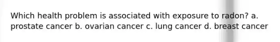 Which health problem is associated with exposure to radon? a. prostate cancer b. ovarian cancer c. lung cancer d. breast cancer