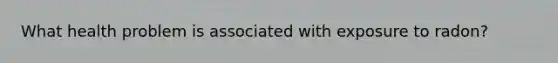 What health problem is associated with exposure to radon?