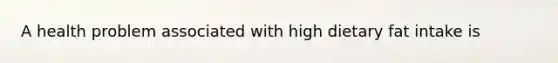 A health problem associated with high dietary fat intake is