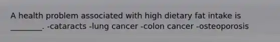 A health problem associated with high dietary fat intake is ________. -cataracts -lung cancer -colon cancer -osteoporosis