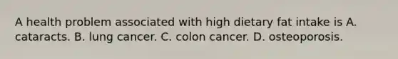 A health problem associated with high dietary fat intake is A. cataracts. B. lung cancer. C. colon cancer. D. osteoporosis.