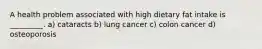A health problem associated with high dietary fat intake is _________. a) cataracts b) lung cancer c) colon cancer d) osteoporosis