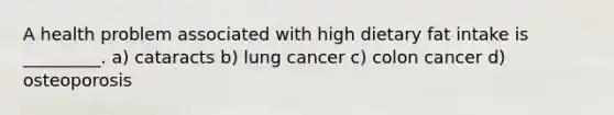 A health problem associated with high dietary fat intake is _________. a) cataracts b) lung cancer c) colon cancer d) osteoporosis