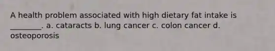 A health problem associated with high dietary fat intake is ________. a. cataracts b. lung cancer c. colon cancer d. osteoporosis