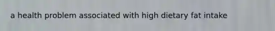 a health problem associated with high dietary fat intake