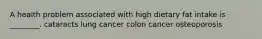 A health problem associated with high dietary fat intake is ________. cataracts lung cancer colon cancer osteoporosis