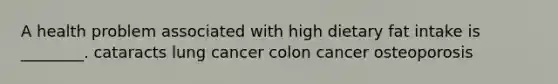 A health problem associated with high dietary fat intake is ________. cataracts lung cancer colon cancer osteoporosis