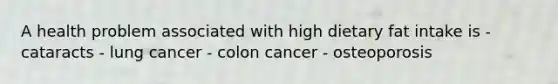 A health problem associated with high dietary fat intake is - cataracts - lung cancer - colon cancer - osteoporosis