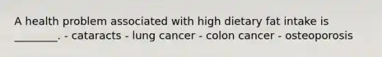 A health problem associated with high dietary fat intake is ________. - cataracts - lung cancer - colon cancer - osteoporosis