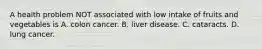 A health problem NOT associated with low intake of fruits and vegetables is A. colon cancer. B. liver disease. C. cataracts. D. lung cancer.