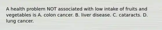 A health problem NOT associated with low intake of fruits and vegetables is A. colon cancer. B. liver disease. C. cataracts. D. lung cancer.